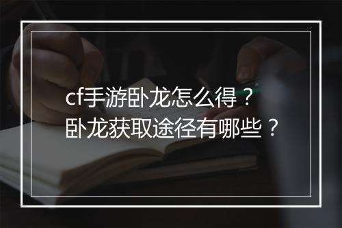 cf手游卧龙怎么得？卧龙获取途径有哪些？