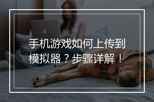 手机游戏如何上传到模拟器？步骤详解！