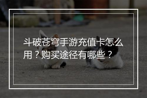 斗破苍穹手游充值卡怎么用？购买途径有哪些？