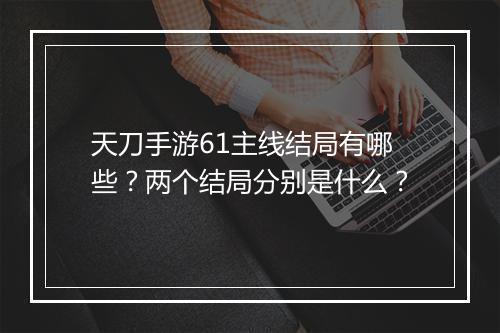 天刀手游61主线结局有哪些？两个结局分别是什么？