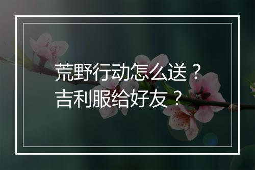 荒野行动怎么送？吉利服给好友？