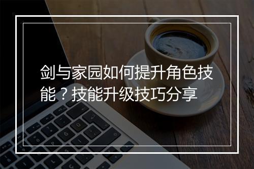 剑与家园如何提升角色技能?技能升级技巧分享