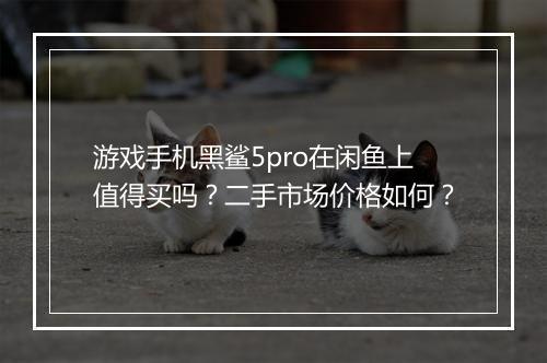 游戏手机黑鲨5pro在闲鱼上值得买吗？二手市场价格如何？