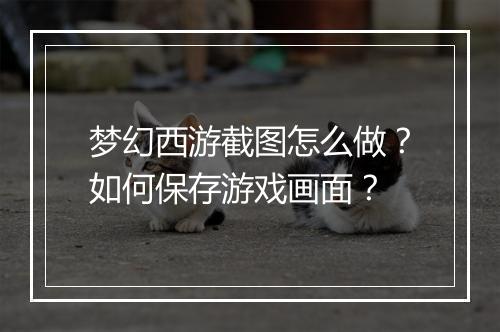 梦幻西游截图怎么做?如何保存游戏画面?