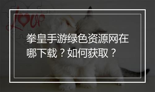 拳皇手游绿色资源网在哪下载?如何获取?
