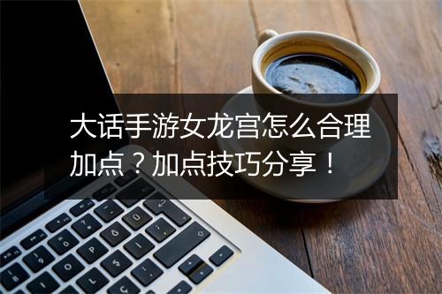 大话手游女龙宫怎么合理加点？加点技巧分享！