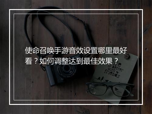 使命召唤手游音效设置哪里最好看？如何调整达到最佳效果？