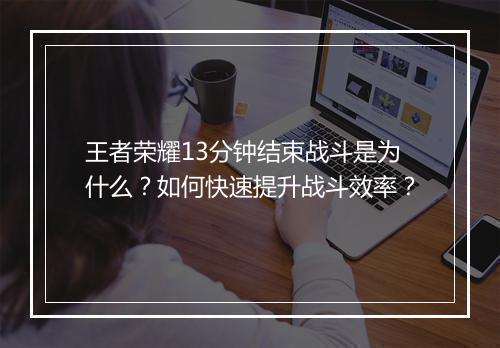 王者荣耀13分钟结束战斗是为什么？如何快速提升战斗效率？