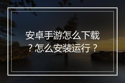 安卓手游怎么下载？怎么安装运行？