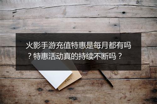 火影手游充值特惠是每月都有吗？特惠活动真的持续不断吗？