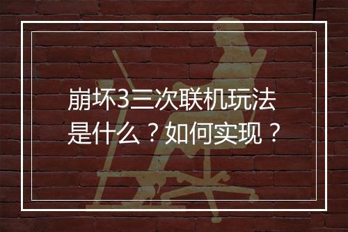 崩坏3三次联机玩法是什么?如何实现?