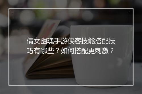 倩女幽魂手游侠客技能搭配技巧有哪些?如何搭配更刺激?
