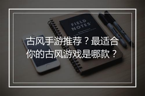 古风手游推荐？最适合你的古风游戏是哪款？