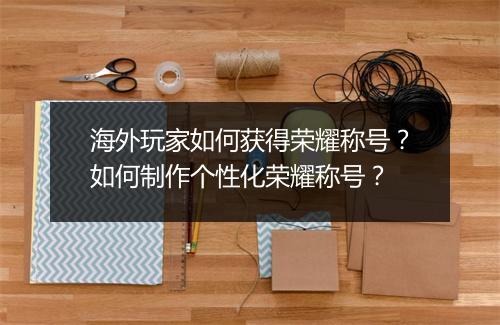 海外玩家如何获得荣耀称号？如何制作个性化荣耀称号？