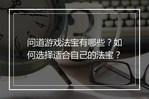 问道游戏法宝有哪些?如何选择适合自己的法宝?