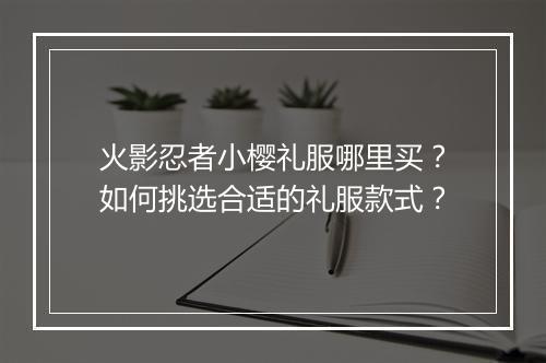 火影忍者小樱礼服哪里买?如何挑选合适的礼服款式?