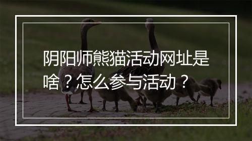 阴阳师熊猫活动网址是啥?怎么参与活动?