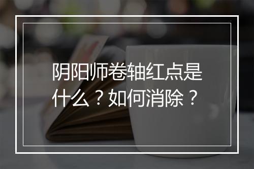 阴阳师卷轴红点是什么?如何消除?