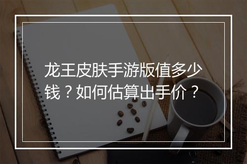 龙王皮肤手游版值多少钱？如何估算出手价？
