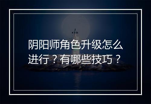 阴阳师角色升级怎么进行?有哪些技巧?