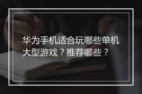 华为手机适合玩哪些单机大型游戏?推荐哪些?