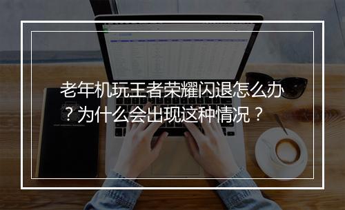 老年机玩王者荣耀闪退怎么办?为什么会出现这种情况?