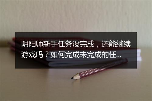 阴阳师新手任务没完成，还能继续游戏吗？如何完成未完成的任务？