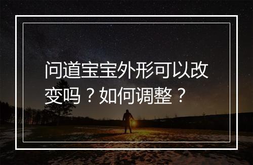 问道宝宝外形可以改变吗?如何调整?