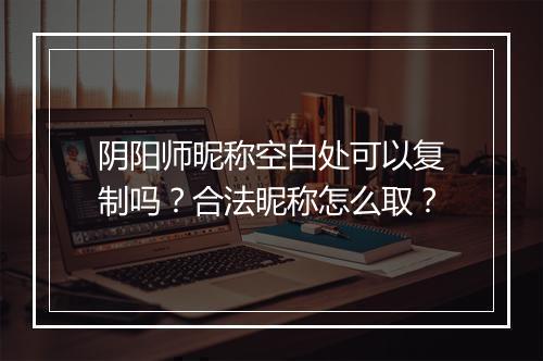 阴阳师昵称空白处可以复制吗?合法昵称怎么取?
