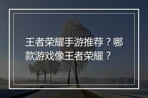 王者荣耀手游推荐?哪款游戏像王者荣耀?
