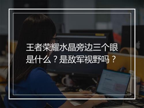 王者荣耀水晶旁边三个眼是什么?是敌军视野吗?