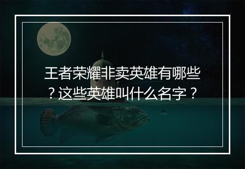 王者荣耀非卖英雄有哪些?这些英雄叫什么名字?