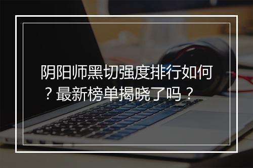 阴阳师黑切强度排行如何?最新榜单揭晓了吗?