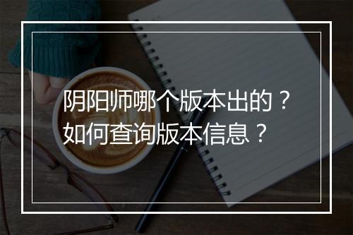 阴阳师哪个版本出的?如何查询版本信息?