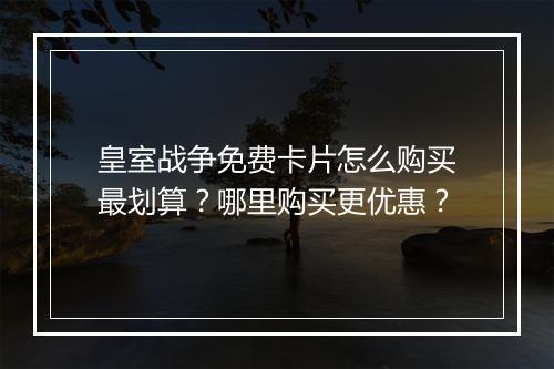 皇室战争免费卡片怎么购买最划算?哪里购买更优惠?