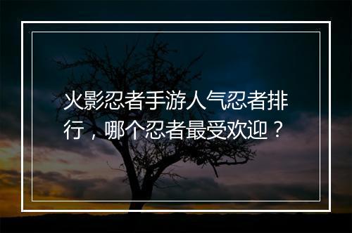 火影忍者手游人气忍者排行，哪个忍者最受欢迎？