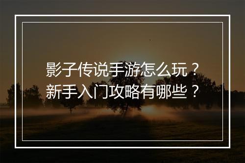 影子传说手游怎么玩?新手入门攻略有哪些?