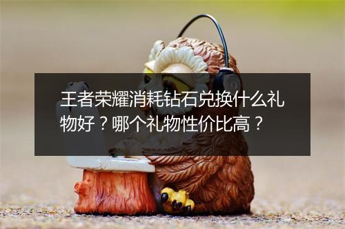 王者荣耀消耗钻石兑换什么礼物好?哪个礼物性价比高?