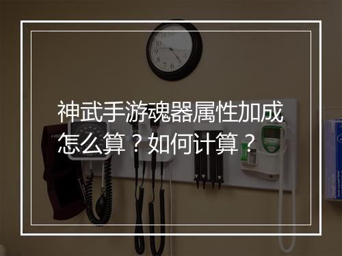 神武手游魂器属性加成怎么算?如何计算?
