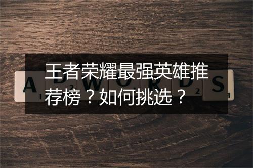 王者荣耀最强英雄推荐榜?如何挑选?