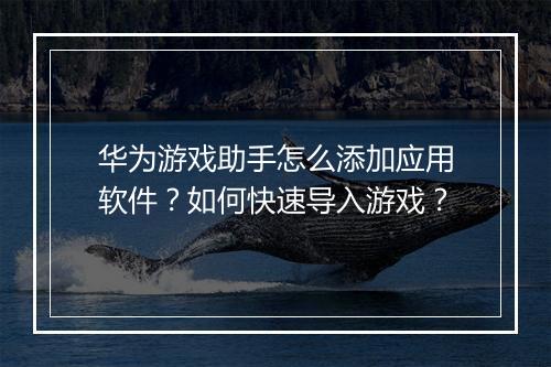华为游戏助手怎么添加应用软件?如何快速导入游戏?
