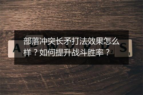 部落冲突长矛打法效果怎么样?如何提升战斗胜率?