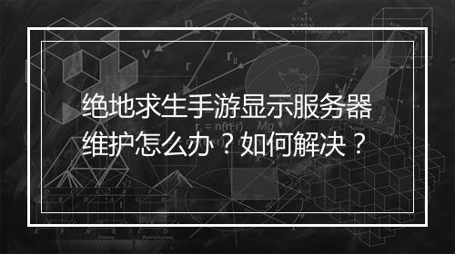 绝地求生手游显示服务器维护怎么办？如何解决？