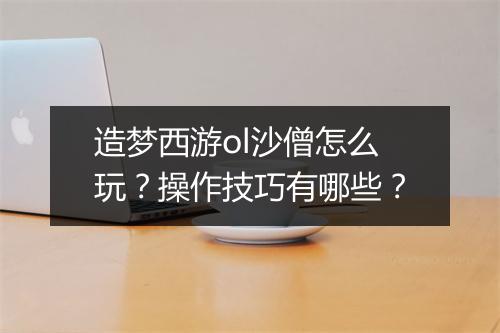 造梦西游ol沙僧怎么玩？操作技巧有哪些？
