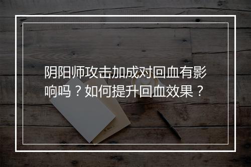 阴阳师攻击加成对回血有影响吗?如何提升回血效果?