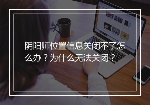 阴阳师位置信息关闭不了怎么办?为什么无法关闭?
