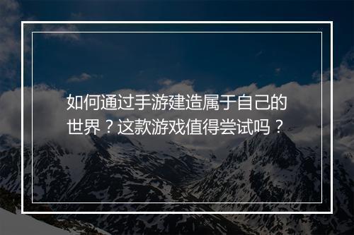 如何通过手游建造属于自己的世界?这款游戏值得尝试吗?