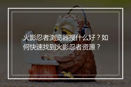 火影忍者浏览器搜什么好？如何快速找到火影忍者资源？
