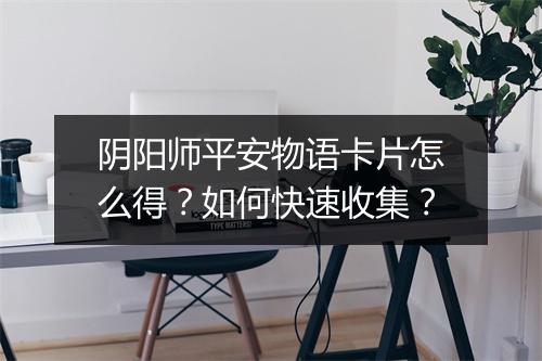 阴阳师平安物语卡片怎么得?如何快速收集?