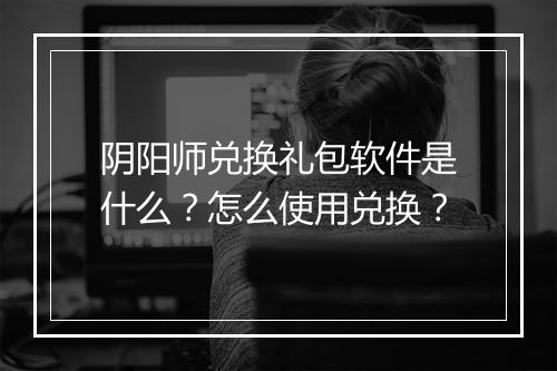 阴阳师兑换礼包软件是什么?怎么使用兑换?